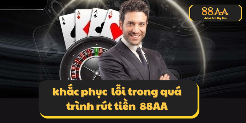 Nguyên nhân và cách khắc phục lỗi trong quá trình rút tiền 88AA