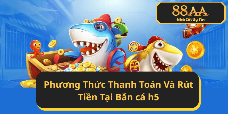 Phương Thức Thanh Toán Và Rút Tiền Tại Bắn cá h5 của 88AA