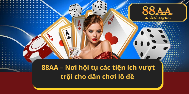 Ưu điểm khi chơi tại 88AA – Nơi hội tụ các tiện ích vượt trội cho dân chơi lô đề