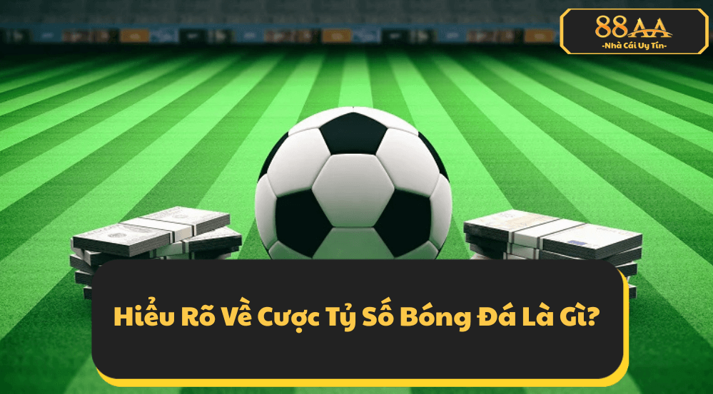 Hiểu Rõ Về Cược Tỷ Số Bóng Đá Là Gì?