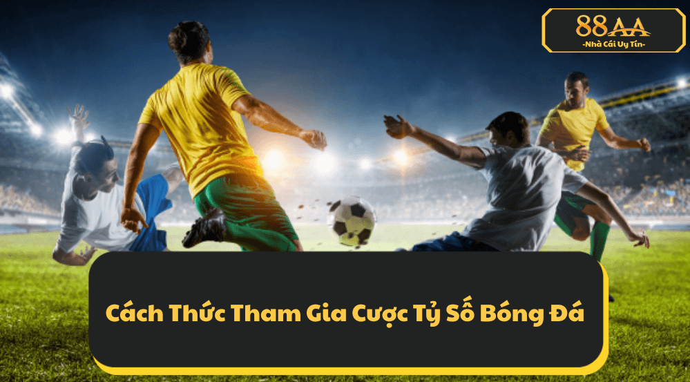 Cách Thức Tham Gia Cược Tỷ Số Bóng Đá